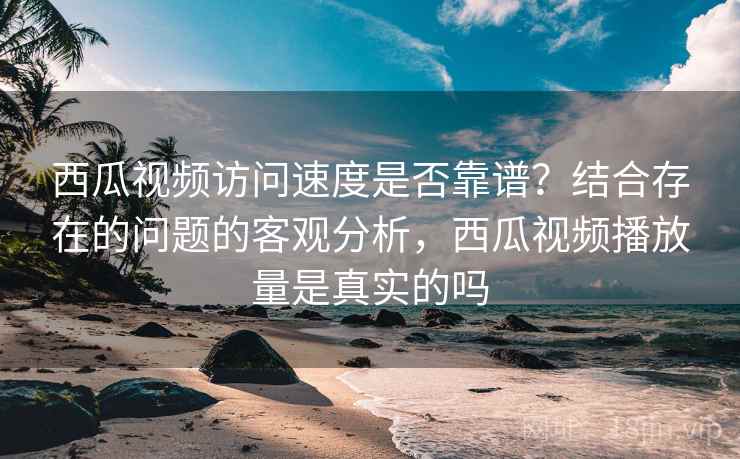 西瓜视频访问速度是否靠谱?结合存在的问题的客观分析,西瓜视频播放量是真实的吗 第1张 西瓜视频访问速度是否靠谱?结合存在的问题的客观分析,西瓜视频播放量是真实的吗 第1张