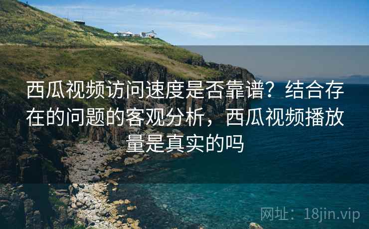 西瓜视频访问速度是否靠谱?结合存在的问题的客观分析,西瓜视频播放量是真实的吗 第2张 西瓜视频访问速度是否靠谱?结合存在的问题的客观分析,西瓜视频播放量是真实的吗 第2张
