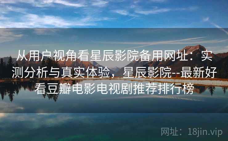 从用户视角看星辰影院备用网址：实测分析与真实体验，星辰影院--最新好看豆瓣电影电视剧推荐排行榜  第1张
