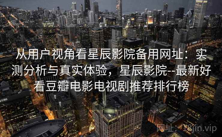 从用户视角看星辰影院备用网址：实测分析与真实体验，星辰影院--最新好看豆瓣电影电视剧推荐排行榜  第2张