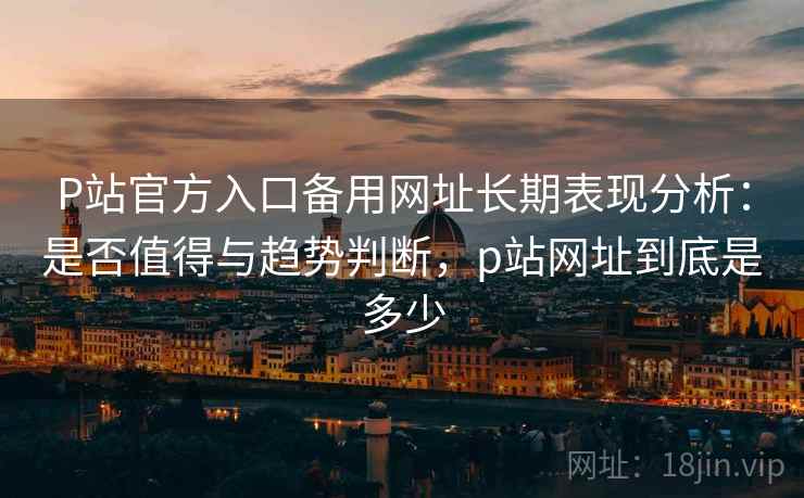 P站官方入口备用网址长期表现分析：是否值得与趋势判断，p站网址到底是多少  第2张
