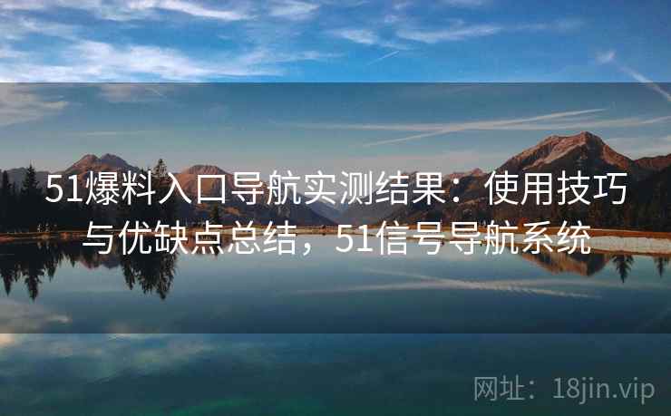 51爆料入口导航实测结果：使用技巧与优缺点总结，51信号导航系统  第1张