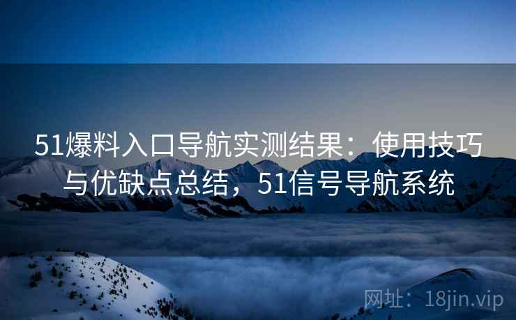 51爆料入口导航实测结果：使用技巧与优缺点总结，51信号导航系统  第2张