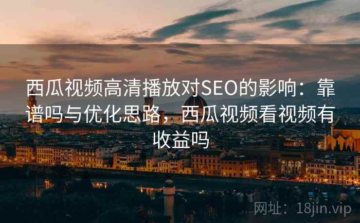 西瓜视频高清播放对SEO的影响：靠谱吗与优化思路，西瓜视频看视频有收益吗  第2张