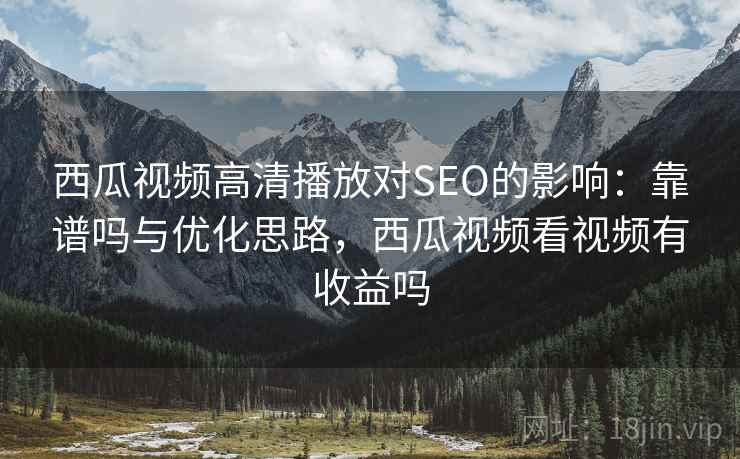 西瓜视频高清播放对SEO的影响：靠谱吗与优化思路，西瓜视频看视频有收益吗  第1张