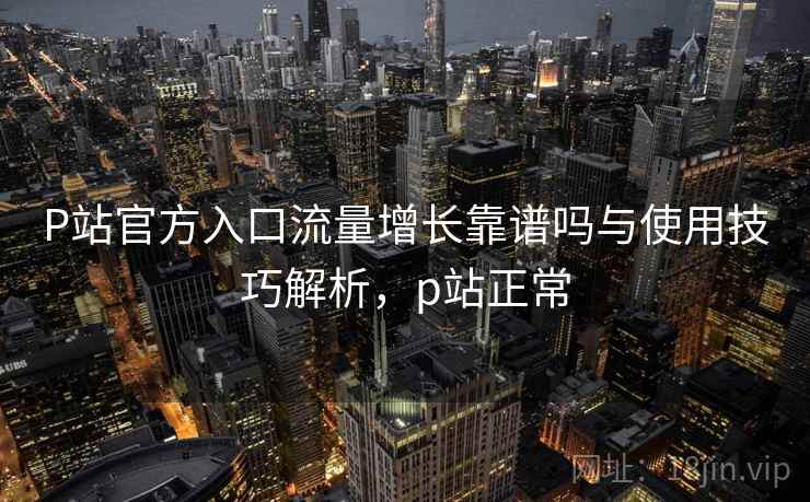 P站官方入口流量增长靠谱吗与使用技巧解析，p站正常  第1张