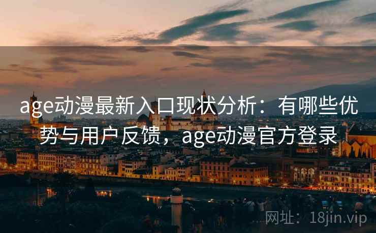 age动漫最新入口现状分析：有哪些优势与用户反馈，age动漫官方登录  第1张