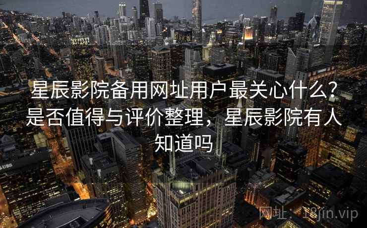 星辰影院备用网址用户最关心什么？是否值得与评价整理，星辰影院有人知道吗  第1张
