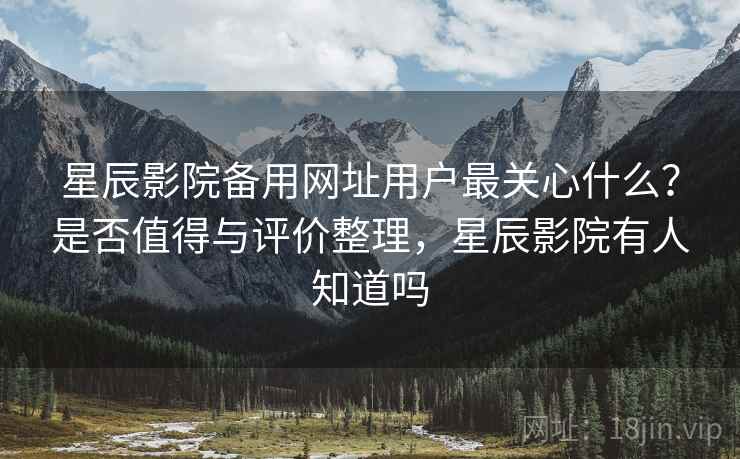星辰影院备用网址用户最关心什么？是否值得与评价整理，星辰影院有人知道吗  第2张