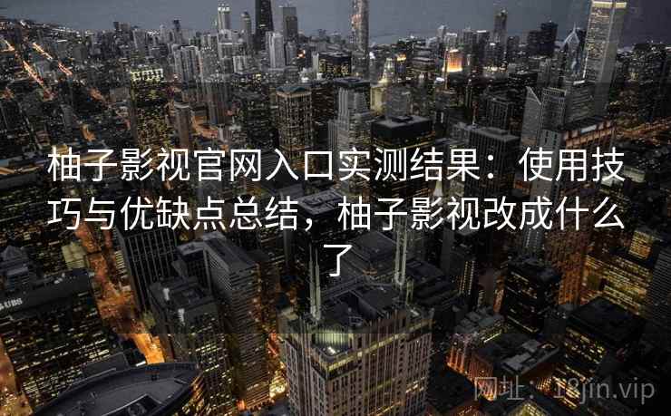 柚子影视官网入口实测结果：使用技巧与优缺点总结，柚子影视改成什么了  第2张