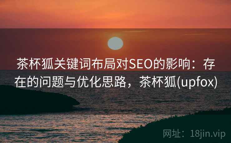 茶杯狐关键词布局对SEO的影响：存在的问题与优化思路，茶杯狐(upfox)  第2张