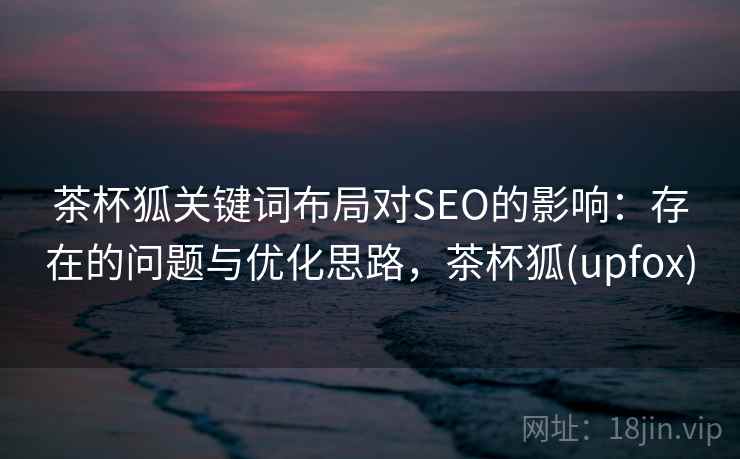 茶杯狐关键词布局对SEO的影响：存在的问题与优化思路，茶杯狐(upfox)  第1张