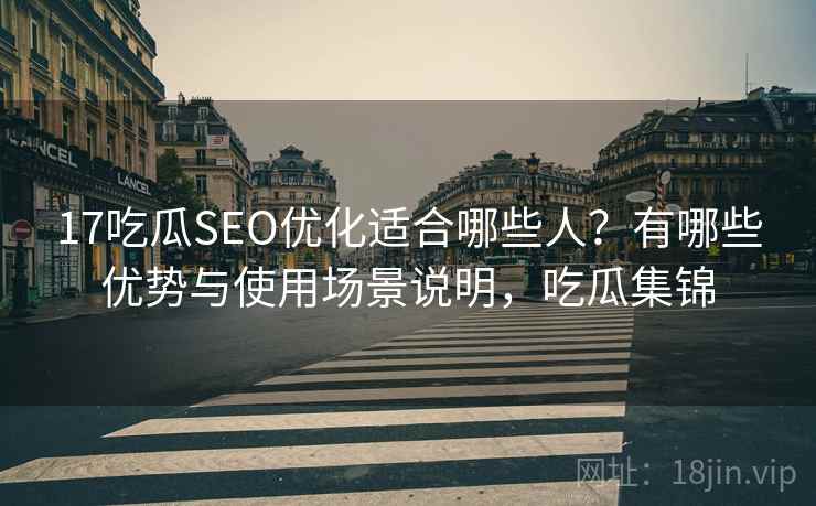 17吃瓜SEO优化适合哪些人？有哪些优势与使用场景说明，吃瓜集锦  第1张
