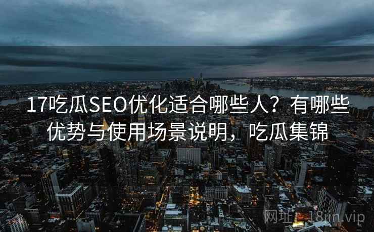 17吃瓜SEO优化适合哪些人？有哪些优势与使用场景说明，吃瓜集锦  第2张