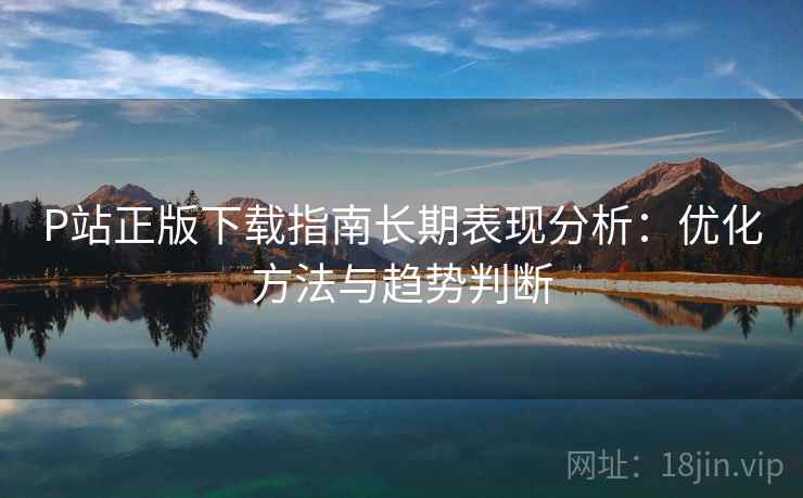 P站正版下载指南长期表现分析：优化方法与趋势判断  第2张