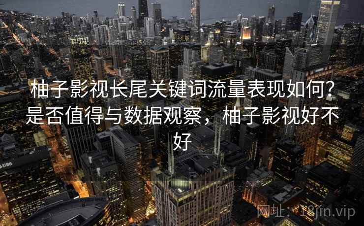 柚子影视长尾关键词流量表现如何？是否值得与数据观察，柚子影视好不好  第2张