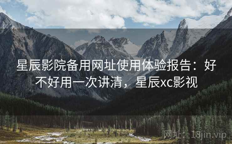 星辰影院备用网址使用体验报告：好不好用一次讲清，星辰xc影视  第2张