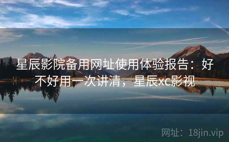 星辰影院备用网址使用体验报告：好不好用一次讲清，星辰xc影视  第1张