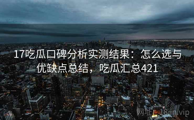 17吃瓜口碑分析实测结果：怎么选与优缺点总结，吃瓜汇总421  第2张