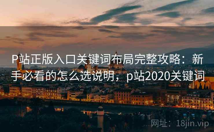 P站正版入口关键词布局完整攻略：新手必看的怎么选说明，p站2020关键词  第1张
