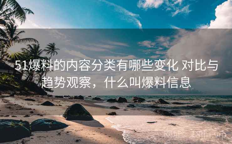 51爆料的内容分类有哪些变化 对比与趋势观察，什么叫爆料信息  第1张