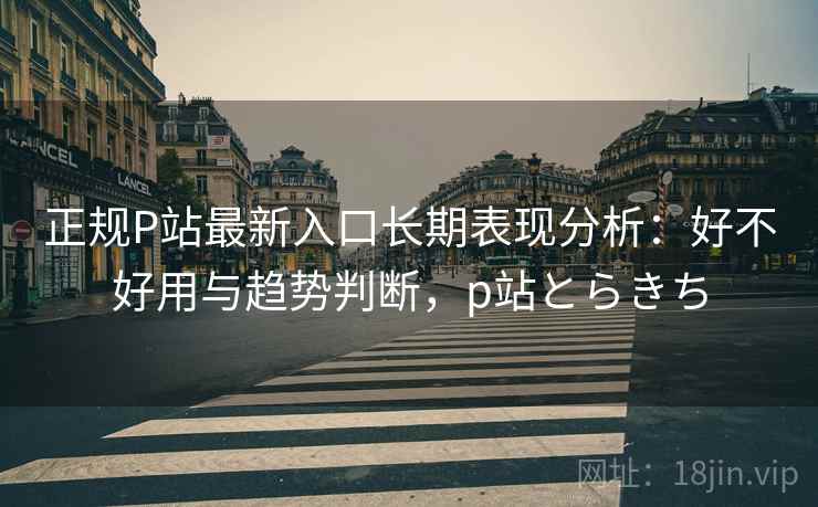 正规P站最新入口长期表现分析：好不好用与趋势判断，p站とらきち  第2张