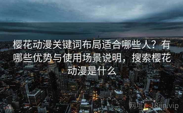 樱花动漫关键词布局适合哪些人？有哪些优势与使用场景说明，搜索樱花动漫是什么  第2张