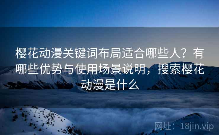 樱花动漫关键词布局适合哪些人？有哪些优势与使用场景说明，搜索樱花动漫是什么  第1张