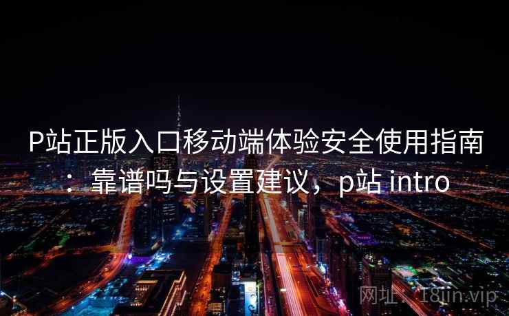 P站正版入口移动端体验安全使用指南：靠谱吗与设置建议，p站 intro  第2张