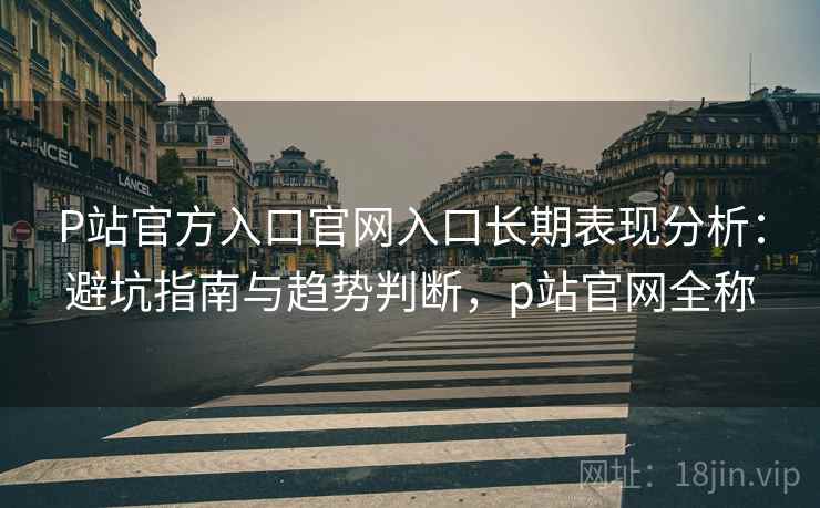 P站官方入口官网入口长期表现分析：避坑指南与趋势判断，p站官网全称  第2张