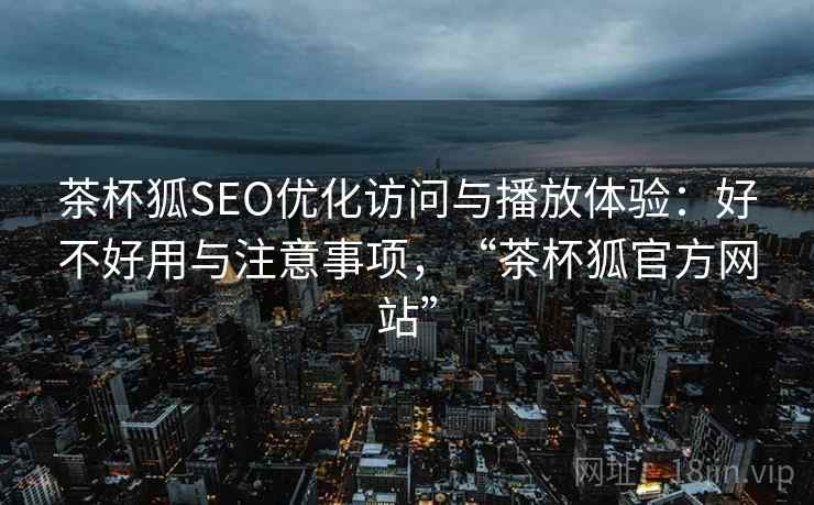 茶杯狐SEO优化访问与播放体验：好不好用与注意事项，“茶杯狐官方网站”  第1张