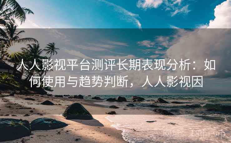 人人影视平台测评长期表现分析：如何使用与趋势判断，人人影视因  第1张
