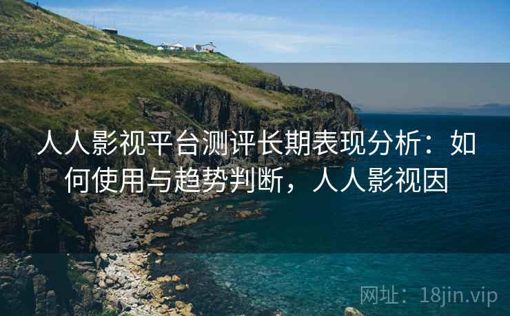 人人影视平台测评长期表现分析：如何使用与趋势判断，人人影视因  第2张