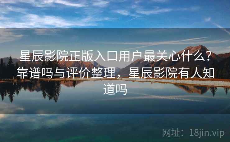星辰影院正版入口用户最关心什么？靠谱吗与评价整理，星辰影院有人知道吗  第1张