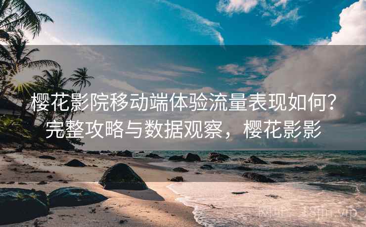 樱花影院移动端体验流量表现如何？完整攻略与数据观察，樱花影影  第1张
