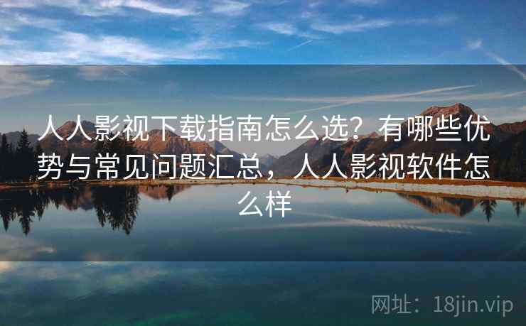 人人影视下载指南怎么选？有哪些优势与常见问题汇总，人人影视软件怎么样  第1张