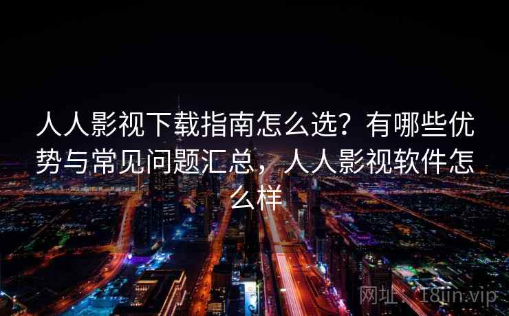 人人影视下载指南怎么选？有哪些优势与常见问题汇总，人人影视软件怎么样  第2张