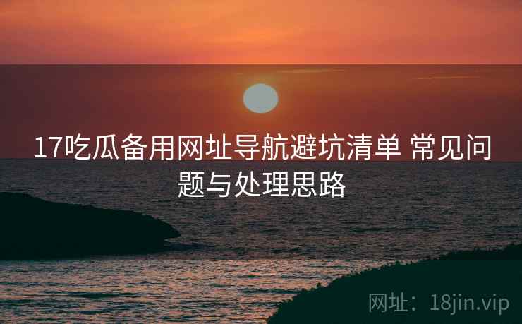 17吃瓜备用网址导航避坑清单 常见问题与处理思路  第1张