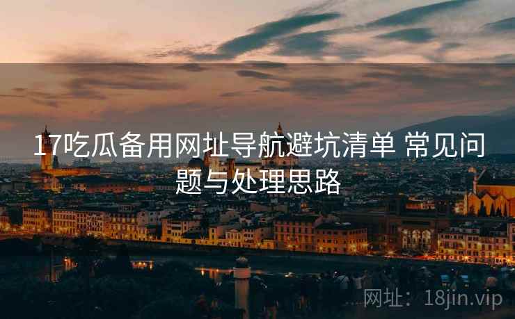 17吃瓜备用网址导航避坑清单 常见问题与处理思路  第2张