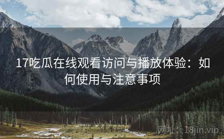 17吃瓜在线观看访问与播放体验：如何使用与注意事项  第1张