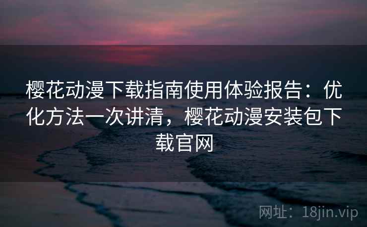 樱花动漫下载指南使用体验报告：优化方法一次讲清，樱花动漫安装包下载官网  第2张
