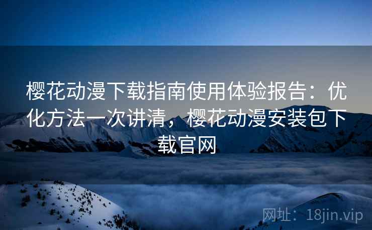 樱花动漫下载指南使用体验报告：优化方法一次讲清，樱花动漫安装包下载官网  第1张