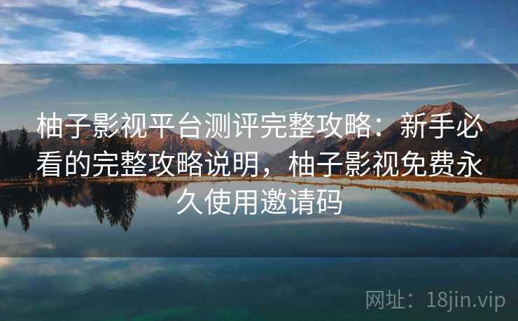 柚子影视平台测评完整攻略：新手必看的完整攻略说明，柚子影视免费永久使用邀请码  第1张