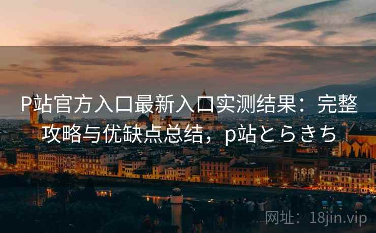 P站官方入口最新入口实测结果：完整攻略与优缺点总结，p站とらきち  第2张