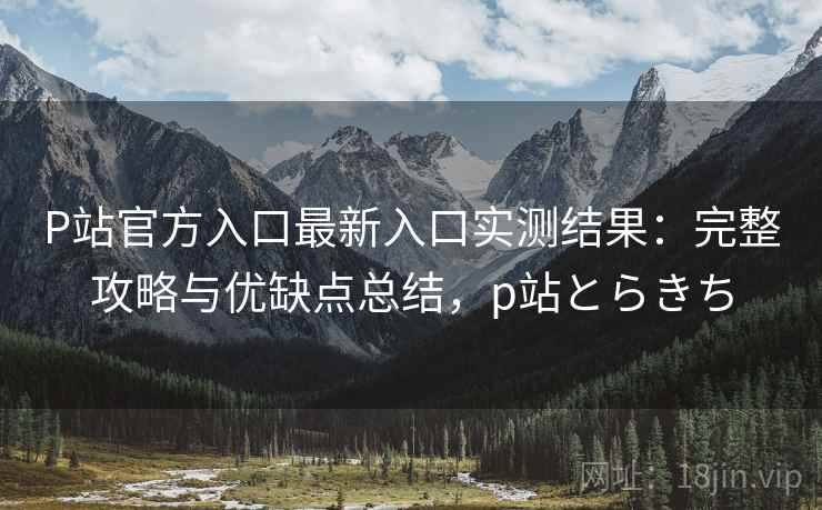 P站官方入口最新入口实测结果：完整攻略与优缺点总结，p站とらきち  第1张