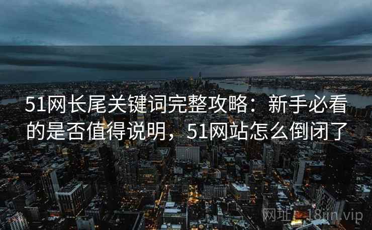 51网长尾关键词完整攻略：新手必看的是否值得说明，51网站怎么倒闭了  第1张