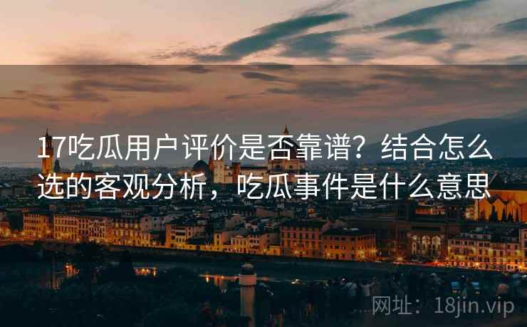 17吃瓜用户评价是否靠谱？结合怎么选的客观分析，吃瓜事件是什么意思  第1张