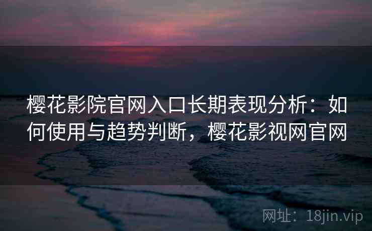 樱花影院官网入口长期表现分析：如何使用与趋势判断，樱花影视网官网  第2张