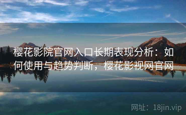 樱花影院官网入口长期表现分析：如何使用与趋势判断，樱花影视网官网  第1张