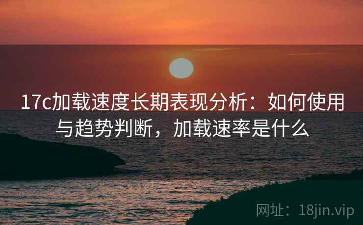 17c加载速度长期表现分析：如何使用与趋势判断，加载速率是什么  第1张